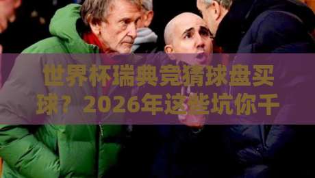 世界杯瑞典竞猜球盘买球?2026年这些坑你千万别踩!