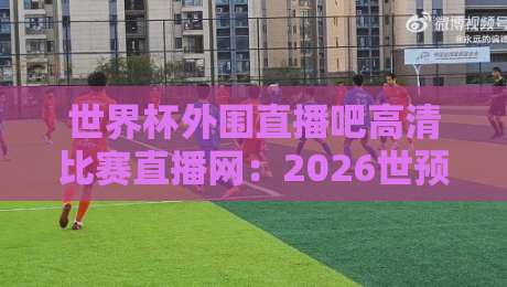 世界杯外围直播吧高清比赛直播网：2026世预赛观赛终极指南