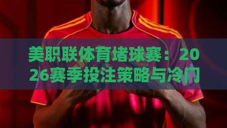 美职联体育堵球赛:2026赛季投注策略与冷门盘口分析(新手必看)