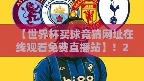【世界杯买球竞猜网址在线观看免费直播站】!2026观赛指南来了 【世界杯买球竞猜网址在线观看免费直播站】!2026观赛指南来了