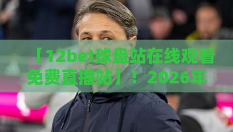 【12bet球盘站在线观看免费直播站】！2026年体育迷必知的观赛新趋势