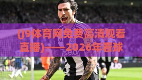 (J9体育网免费高清观看直播)——2026年看球新姿势,【J9体育网免费高清观看直播】带你解锁观赛体验 (J9体育网免费高清观看直播)——2026年看球新姿势,【J9体育网免费高清观看直播】带你解锁观赛体验