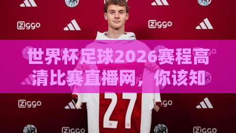 世界杯足球2026赛程高清比赛直播网,你该知道的那些观赛新玩法! 世界杯足球2026赛程高清比赛直播网,你该知道的那些观赛新玩法!