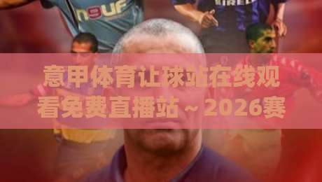 意甲体育让球站在线观看免费直播站～2026赛季观赛新姿势，你get了吗？