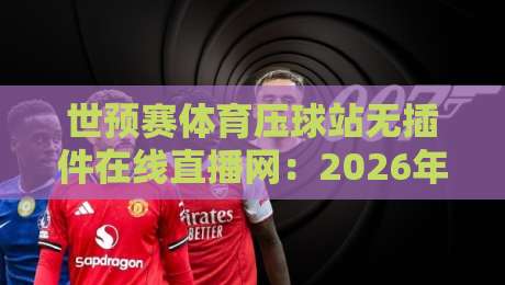 世预赛体育压球站无插件在线直播网:2026年最全观赛指南,零门槛畅享世界杯预选赛 世预赛体育压球站无插件在线直播网:2026年最全观赛指南,零门槛畅享世界杯预选赛