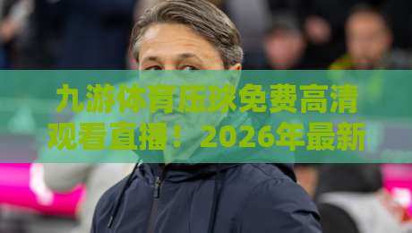 九游体育压球免费高清观看直播！2026年最新观赛指南来了
