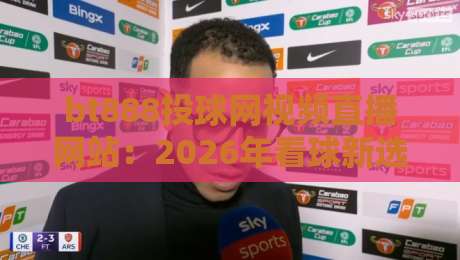 bt888投球网视频直播网站：2026年看球新选择，这几项体验让我大吃一惊