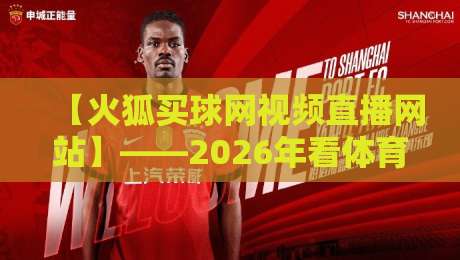 【火狐买球网视频直播网站】——2026年看体育直播，这个平台凭什么火？