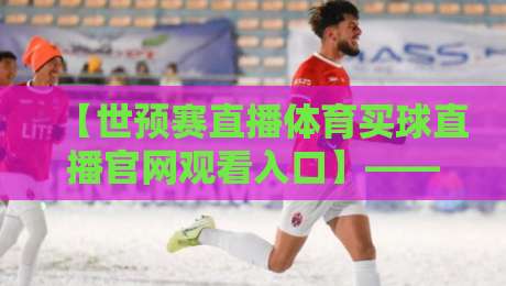 【世预赛直播体育买球直播官网观看入口】—— 2026世预赛观赛全攻略,球迷必看! 【世预赛直播体育买球直播官网观看入口】—— 2026世预赛观赛全攻略,球迷必看!