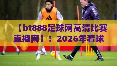 【bt888足球网高清比赛直播网】!2026年看球新姿势,高清直播到底有多香? 【bt888足球网高清比赛直播网】!2026年看球新姿势,高清直播到底有多香?