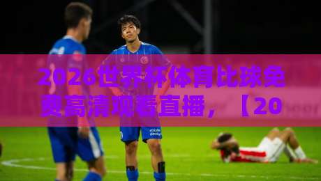 2026世界杯体育比球免费高清观看直播，【2026世界杯】免费高清直播平台全攻略