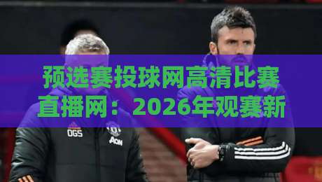 预选赛投球网高清比赛直播网:2026年观赛新体验,你试过没? 预选赛投球网高清比赛直播网:2026年观赛新体验,你试过没?