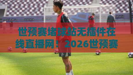 世预赛堵球站无插件在线直播网！2026世预赛观战指南（世预赛堵球站无插件在线直播网）必备技巧