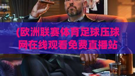 (欧洲联赛体育足球压球网在线观看免费直播站):2026年观赛新姿势,老球迷都懂的渠道