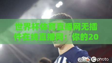 世界杯体育直播网无插件在线直播网：你的2026年观赛神器（世界杯体育直播网无插件在线直播网）