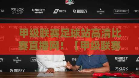 甲级联赛足球站高清比赛直播网！【甲级联赛足球站】2026赛季观赛指南：免费高清直播平台全测评与避坑攻略