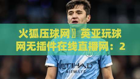 火狐压球网〗英亚玩球网无插件在线直播网：2026年观赛新体验【火狐压球网〗英亚玩球网无插件在线直播网】