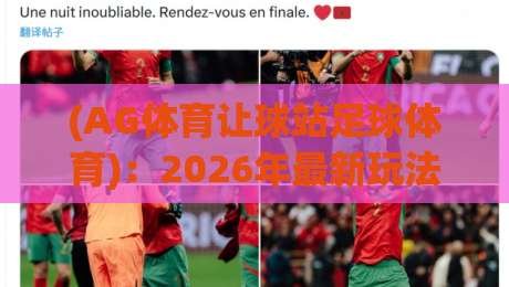 (AG体育让球站足球体育):2026年最新玩法与避坑指南,老球迷都这么玩 (AG体育让球站足球体育):2026年最新玩法与避坑指南,老球迷都这么玩