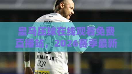 皇马压球在线观看免费直播站，2026赛季最新观赛指南【皇马压球在线观看免费直播站】