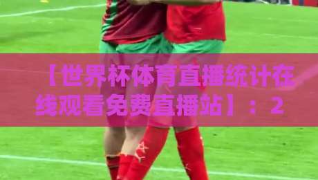 【世界杯体育直播统计在线观看免费直播站】：2026年球迷必备观赛指南