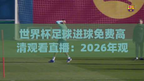 世界杯足球进球免费高清观看直播:2026年观赛必备,这些渠道让你零成本看精彩瞬间!(世界杯足球进球免费高清观看直播)别错过咯 世界杯足球进球免费高清观看直播:2026年观赛必备,这些渠道让你零成本看精彩瞬间!(世界杯足球进球免费高清观看直播)别错过咯