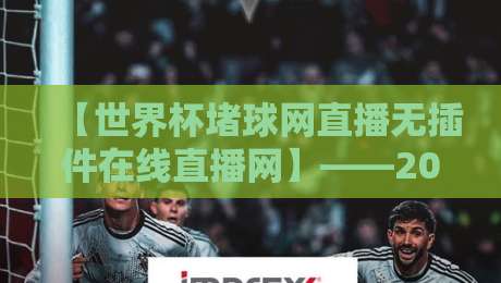 【世界杯堵球网直播无插件在线直播网】——2026年看球新姿势,零插件畅享高清赛事 【世界杯堵球网直播无插件在线直播网】——2026年看球新姿势,零插件畅享高清赛事