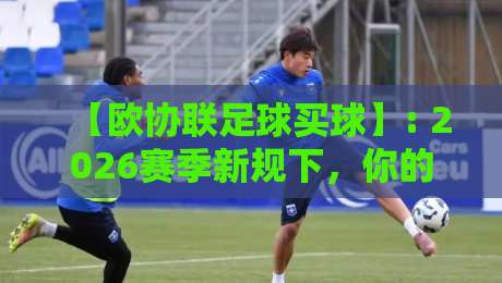 【欧协联足球买球】: 2026赛季新规下,你的投注策略该升级了 【欧协联足球买球】: 2026赛季新规下,你的投注策略该升级了
