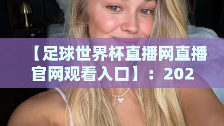 【足球世界杯直播网直播官网观看入口】：2026年最全观赛指南，看这里就够了！