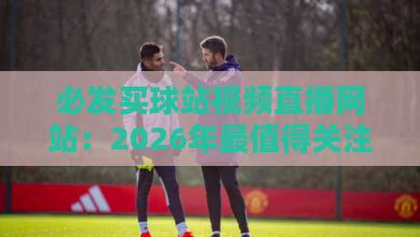必发买球站视频直播网站:2026年最值得关注的赛事直播与投注平台 必发买球站视频直播网站:2026年最值得关注的赛事直播与投注平台