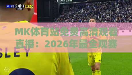 MK体育站免费高清观看直播:2026年最全观赛指南与实用技巧 MK体育站免费高清观看直播:2026年最全观赛指南与实用技巧