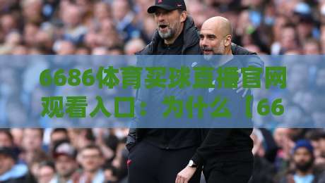 6686体育买球直播官网观看入口：为什么【6686体育买球直播】成了2026年球迷首选？