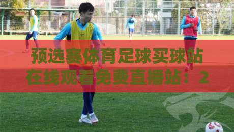 预选赛体育足球买球站在线观看免费直播站:2026世界杯预选赛观赛指南与实用技巧 预选赛体育足球买球站在线观看免费直播站:2026世界杯预选赛观赛指南与实用技巧