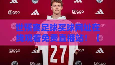 世预赛足球买球网址在线观看免费直播站!【世预赛】2026年观赛与购彩全攻略 世预赛足球买球网址在线观看免费直播站!【世预赛】2026年观赛与购彩全攻略