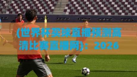 (世界杯买球直播预测高清比赛直播网)：2026年球迷必看！高清直播+精准预测，就选世界杯买球直播预测高清比赛直播网