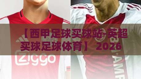 【西甲足球买球站-英超买球足球体育】 2026赛季,你还在用老办法看球吗?