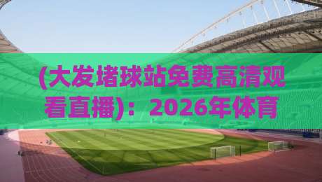 (大发堵球站免费高清观看直播):2026年体育迷不能错过的观赛新姿势 (大发堵球站免费高清观看直播):2026年体育迷不能错过的观赛新姿势