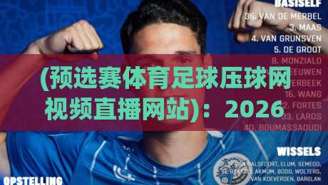 (预选赛体育足球压球网视频直播网站)：2026年世界杯预选赛观赛与压球指南