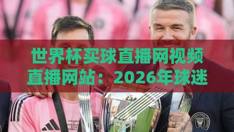 世界杯买球直播网视频直播网站:2026年球迷不可错过的观赛新体验 世界杯买球直播网视频直播网站:2026年球迷不可错过的观赛新体验