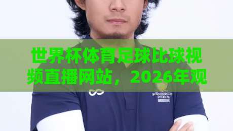 世界杯体育足球比球视频直播网站，2026年观赛新姿势：这些平台你试过吗？