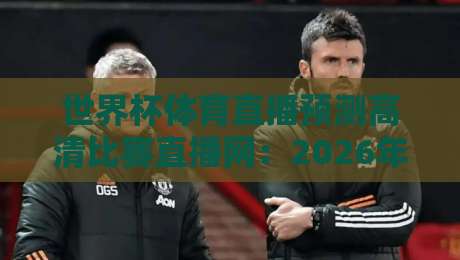 世界杯体育直播预测高清比赛直播网：2026年观赛指南与平台实测