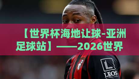 【世界杯海地让球-亚洲足球站】——2026世界杯预选赛海地让球盘口深度解析 【世界杯海地让球-亚洲足球站】——2026世界杯预选赛海地让球盘口深度解析
