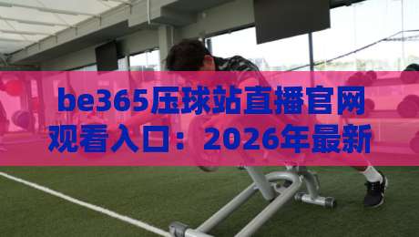 be365压球站直播官网观看入口：2026年最新观赛指南与实测体验