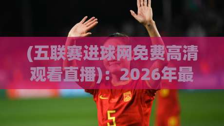 (五联赛进球网免费高清观看直播):2026年最全观赛指南,看完就懂怎么免费看五大联赛 (五联赛进球网免费高清观看直播):2026年最全观赛指南,看完就懂怎么免费看五大联赛