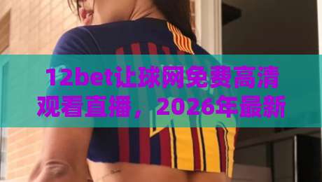 12bet让球网免费高清观看直播，2026年最新观赛指南与深度解析