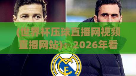 (世界杯压球直播网视频直播网站)：2026年看球新姿势，老球迷都这么选