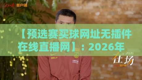 【预选赛买球网址无插件在线直播网】: 2026年球迷避险指南,免费直播真相大揭秘! 【预选赛买球网址无插件在线直播网】: 2026年球迷避险指南,免费直播真相大揭秘!