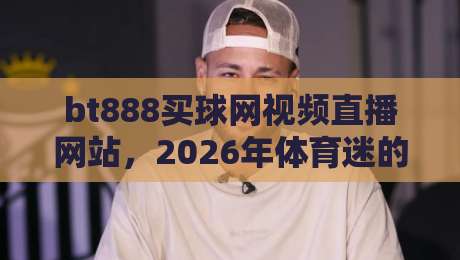 bt888买球网视频直播网站，2026年体育迷的观赛新选择？