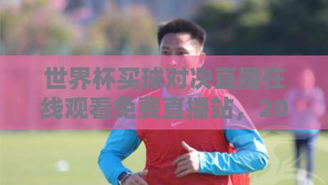 世界杯买球对决直播在线观看免费直播站，2026球迷必收的观赛与投注指南！