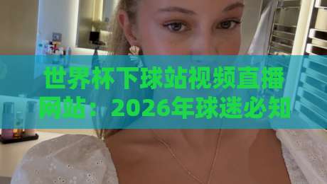 世界杯下球站视频直播网站:2026年球迷必知的观赛新选择 世界杯下球站视频直播网站:2026年球迷必知的观赛新选择