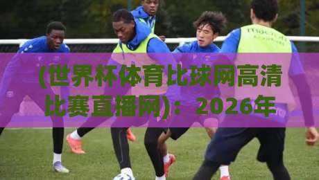 (世界杯体育比球网高清比赛直播网):2026年球迷必备的观赛神器与实战技巧 (世界杯体育比球网高清比赛直播网):2026年球迷必备的观赛神器与实战技巧